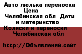 Авто люлька переноска › Цена ­ 2 000 - Челябинская обл. Дети и материнство » Коляски и переноски   . Челябинская обл.